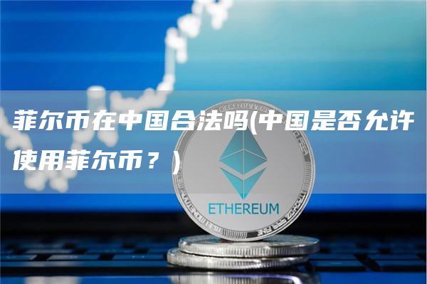 菲尔币在中国合法吗 - 中国是否允许使用菲尔币？